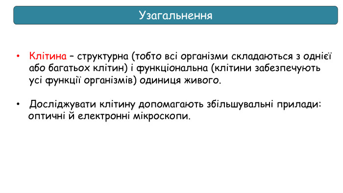 Клітина – структурна (тобто всі організми складаються з однієї або багатьох клітин) і функціональна (клітини забезпечують усі функції організмів) одиниця живого. Досліджувати клітину допомагають збільшувальні прилади: оптичні й електронні мікроскопи. Узагальнення