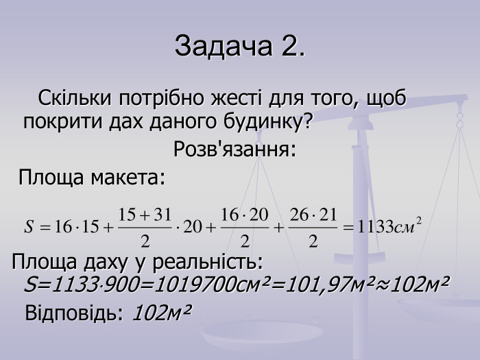 Задача 2.      Скільки потрібно жесті для того, щоб покрити дах даного будинку?  Розв'язання:   Площа макета:      Площа даху у реальність:       S=1133900=1019700cмІ=101,97мІ≈102мІ     Відповідь: 102мІ  