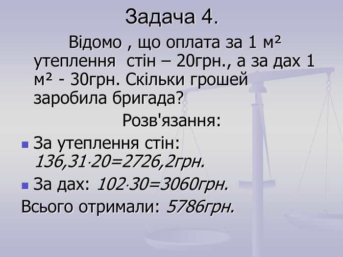 Задача 4.           Відомо , що оплата за 1 мІ утеплення  стін – 20грн., а за дах 1 мІ - 30грн. Скільки грошей заробила бригада? Розв'язання:  За утеплення стін: 136,3120=2726,2грн. За дах: 10230=3060грн. Всього отримали: 5786грн. 