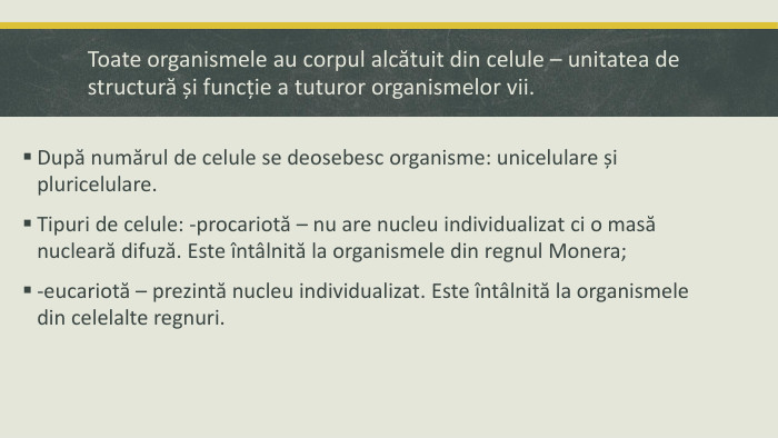 După numărul de celule se deosebesc organisme: unicelulare și pluricelulare. Tipuri de celule: -procariotă – nu are nucleu individualizat ci o masă nucleară difuză. Este întâlnită la organismele din regnul Monera;-eucariotă – prezintă nucleu individualizat. Este întâlnită la organismele din celelalte regnuri. Toate organismele au corpul alcătuit din celule – unitatea de structură și funcție a tuturor organismelor vii.