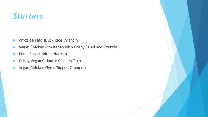 Starters. Arroz de Pato (Duck Rice) Arancini. Vegan Chicken Pita Kebab with Crispy Salad and Tzatziki. Plant-Based 'Nduja Pizzetta. Crispy Vegan Chipotle Chicken Tacos. Vegan Chicken Gyros Topped Crumpets