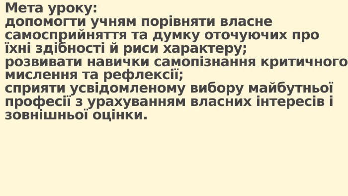 Мета уроку:допомогти учням порівняти власне самосприйняття та думку оточуючих про їхні здібності й риси характеру;розвивати навички самопізнання критичного мислення та рефлексії;сприяти усвідомленому вибору майбутньої професії з урахуванням власних інтересів і зовнішньої оцінки.