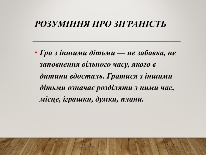 РОЗУМІННЯ ПРО ЗІГРАНІСТЬ Гра з іншими дітьми — не забавка, не заповнення вільного часу, якого в дитини вдосталь. Гратися з іншими дітьми означає розділяти з ними час, місце, іграшки, думки, плани.  