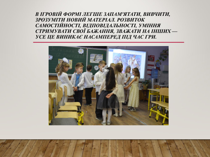 В ІГРОВІЙ ФОРМІ ЛЕГШЕ ЗАПАМ'ЯТАТИ, ВИВЧИТИ, ЗРОЗУМІТИ НОВИЙ МАТЕРІАЛ. РОЗВИТОК САМОСТІЙНОСТІ, ВІДПОВІДАЛЬНОСТІ, УМІННЯ СТРИМУВАТИ СВОЇ БАЖАННЯ, ЗВАЖАТИ НА ІНШИХ — УСЕ ЦЕ ВИНИКАЄ НАСАМПЕРЕД ПІД ЧАС ГРИ.  