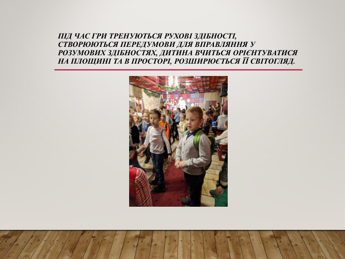 ПІД ЧАС ГРИ ТРЕНУЮТЬСЯ РУХОВІ ЗДІБНОСТІ, СТВОРЮЮТЬСЯ ПЕРЕДУМОВИ ДЛЯ ВПРАВЛЯННЯ У РОЗУМОВИХ ЗДІБНОСТЯХ, ДИТИНА ВЧИТЬСЯ ОРІЄНТУВАТИСЯ НА ПЛОЩИНІ ТА В ПРОСТОРІ, РОЗШИРЮЄТЬСЯ ЇЇ СВІТОГЛЯД. 
