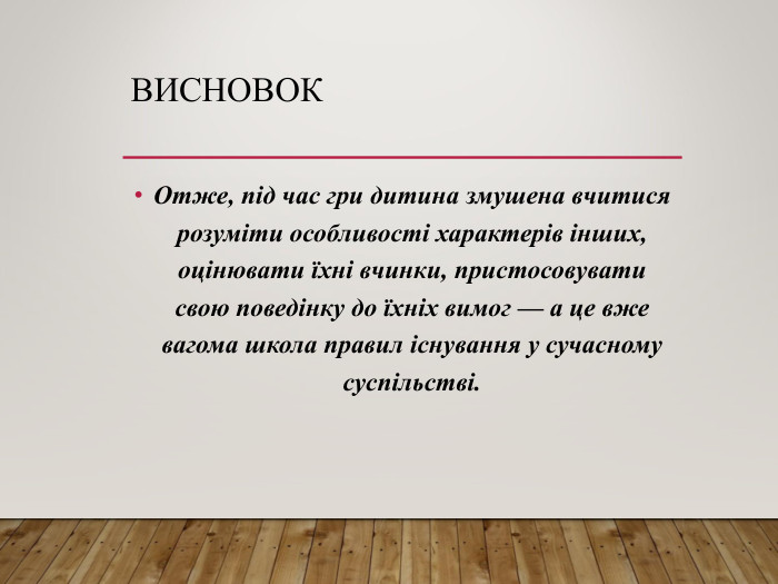 ВИСНОВОК Отже, під час гри дитина змушена вчитися розуміти особливості характерів інших, оцінювати їхні вчинки, пристосовувати свою поведінку до їхніх вимог — а це вже вагома школа правил існування у сучасному суспільстві.   
