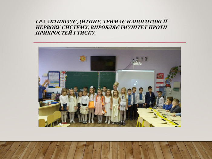 ГРА АКТИВІЗУЄ ДИТИНУ, ТРИМАЄ НАПОГОТОВІ ЇЇ НЕРВОВУ СИСТЕМУ, ВИРОБЛЯЄ ІМУНІТЕТ ПРОТИ ПРИКРОСТЕЙ І ТИСКУ.  
