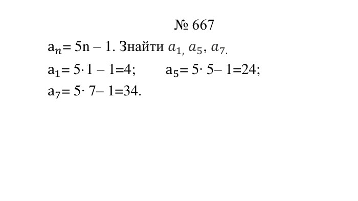 № 667а𝑛= 5n – 1. Знайти 𝑎1, 𝑎5, 𝑎7.а1= 5·1 – 1=4; а5= 5∙ 5– 1=24;а7= 5∙ 7– 1=34.  