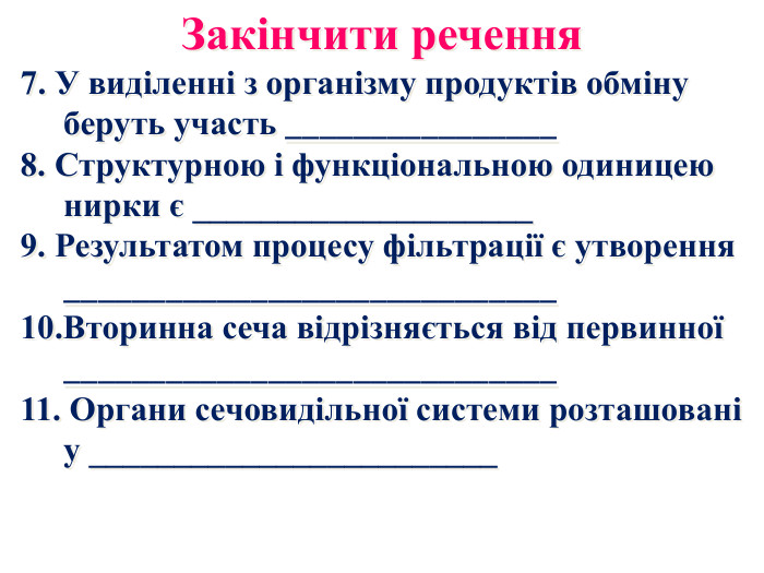 Закінчити речення7. У виділенні з організму продуктів обміну беруть участь ________________8. Структурною і функціональною одиницею нирки є ____________________9. Результатом процесу фільтрації є утворення _____________________________10. Вторинна сеча відрізняється від первинної _____________________________11. Органи сечовидільної системи розташовані у ________________________