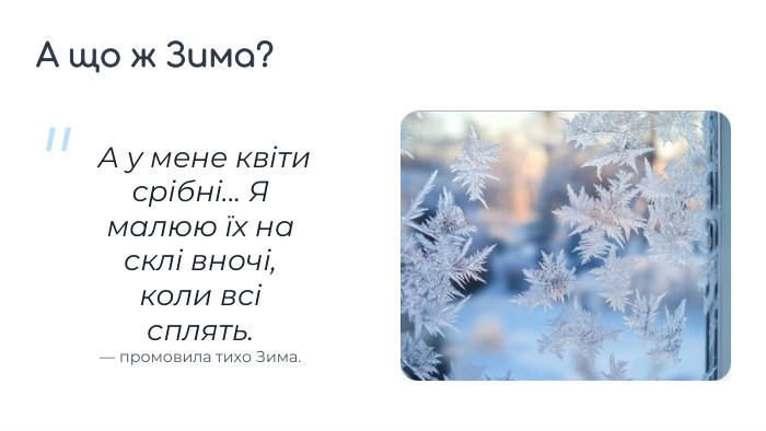  А у мене квіти срібні... Я малюю їх на склі вночі, коли всі сплять. — промовила тихо Зима.