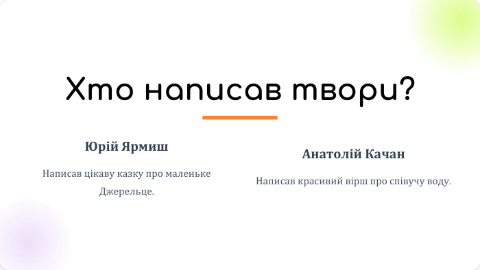 Хто написав твори?Юрій Ярмиш. Написав цікаву казку про маленьке Джерельце. Анатолій Качан. Написав красивий вірш про співучу воду.