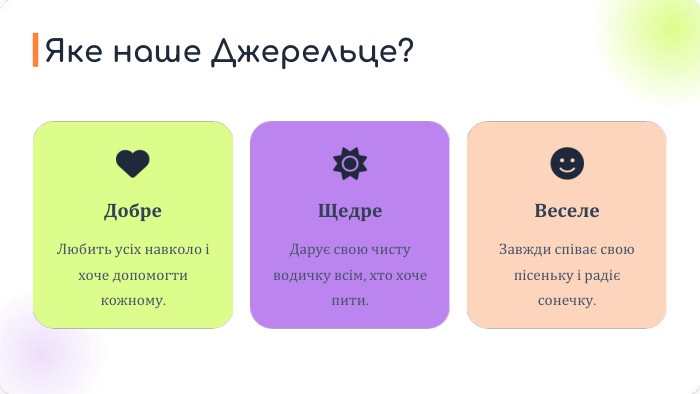 Добре. Любить усіх навколо і хоче допомогти кожному. Щедре. Дарує свою чисту водичку всім, хто хоче пити. Веселе. Завжди співає свою пісеньку і радіє сонечку. Яке наше Джерельце?
