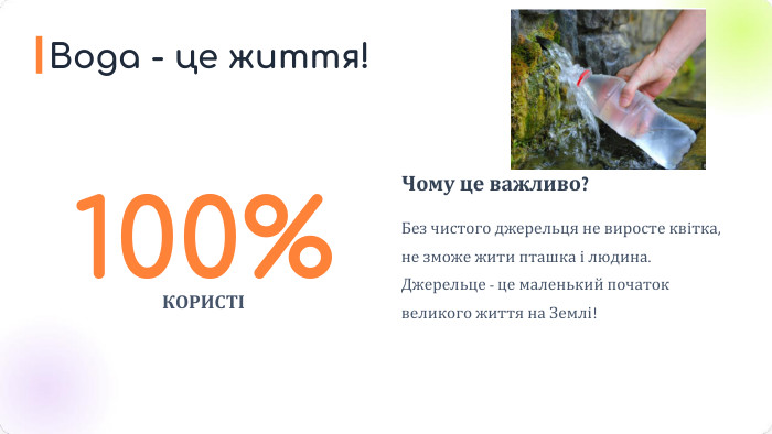 100%КОРИСТІЧому це важливо?Без чистого джерельця не виросте квітка, не зможе жити пташка і людина. Джерельце - це маленький початок великого життя на Землі!Вода - це життя!