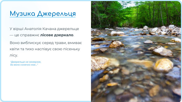 Музика Джерельця. У вірші Анатолія Качана джерельце — це справжнє лісове дзеркало. Воно виблискує серед трави, вмиває квіти та тихо наспівує свою пісеньку лісу. 