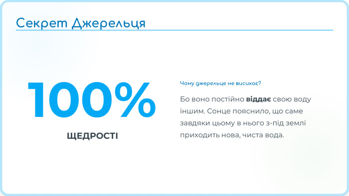 100%ЩЕДРОСТІЧому джерельце не висихає?Бо воно постійно віддає свою воду іншим. Сонце пояснило, що саме завдяки цьому в нього з-під землі приходить нова, чиста вода. Секрет Джерельця