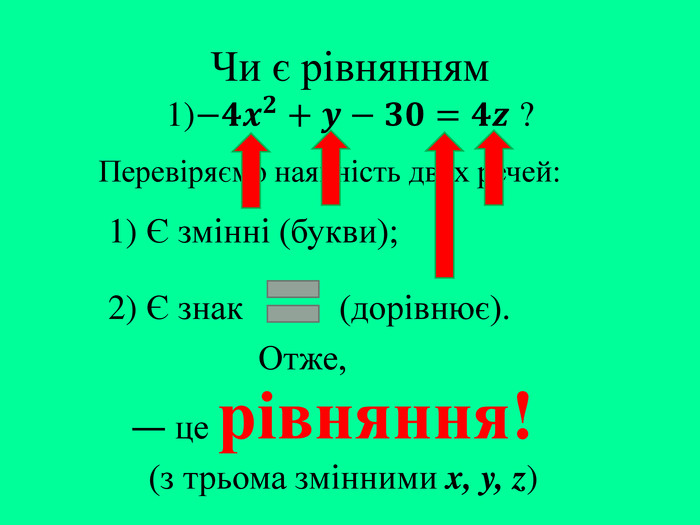Чи є рівнянням1)−𝟒𝒙𝟐+𝒚−𝟑𝟎=𝟒𝒛 ? Перевіряємо наявність двох речей:― це рівняння! (з трьома змінними x, y, z)1) Є змінні (букви);2) Є знак (дорівнює). Отже,