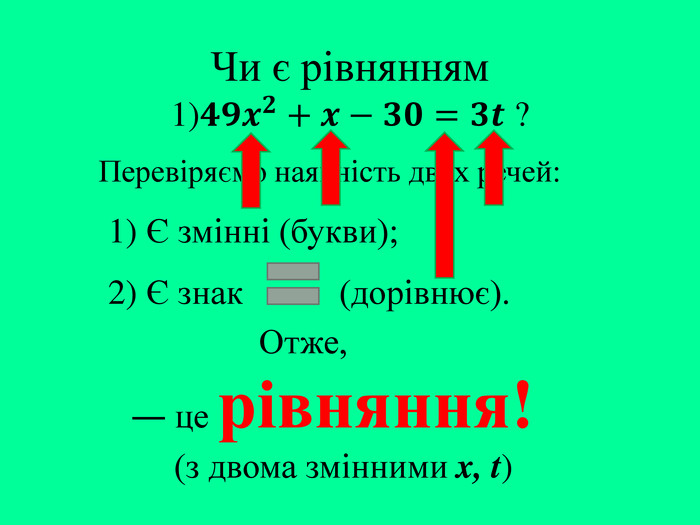 Чи є рівнянням1)𝟒𝟗𝒙𝟐+𝒙−𝟑𝟎=𝟑𝒕 ? Перевіряємо наявність двох речей:― це рівняння! (з двома змінними x, t)1) Є змінні (букви);2) Є знак (дорівнює). Отже,