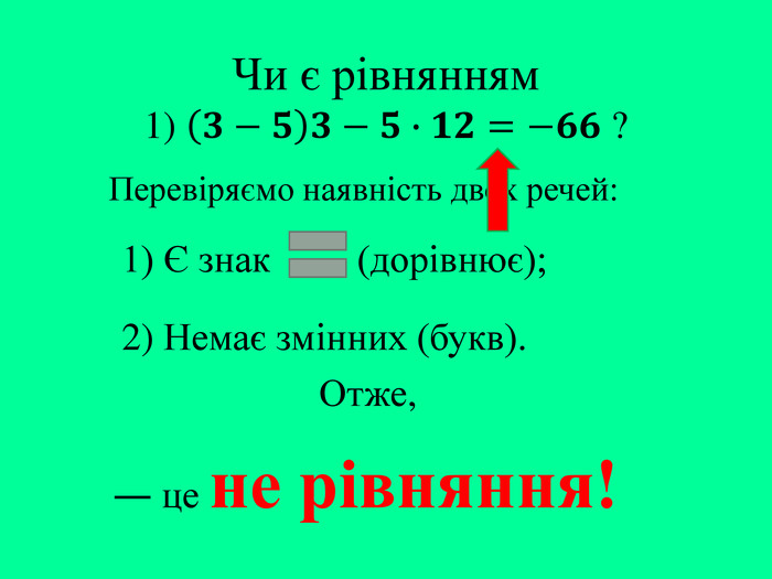 Чи є рівнянням1) 𝟑−𝟓𝟑−𝟓∙𝟏𝟐=−𝟔𝟔 ? Перевіряємо наявність двох речей:― це не рівняння!2) Немає змінних (букв).1) Є знак (дорівнює);Отже,
