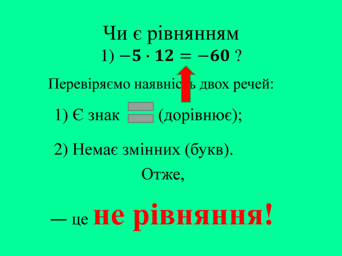 Чи є рівнянням1) −𝟓∙𝟏𝟐=−𝟔𝟎 ? Перевіряємо наявність двох речей:― це не рівняння!2) Немає змінних (букв).1) Є знак (дорівнює);Отже,