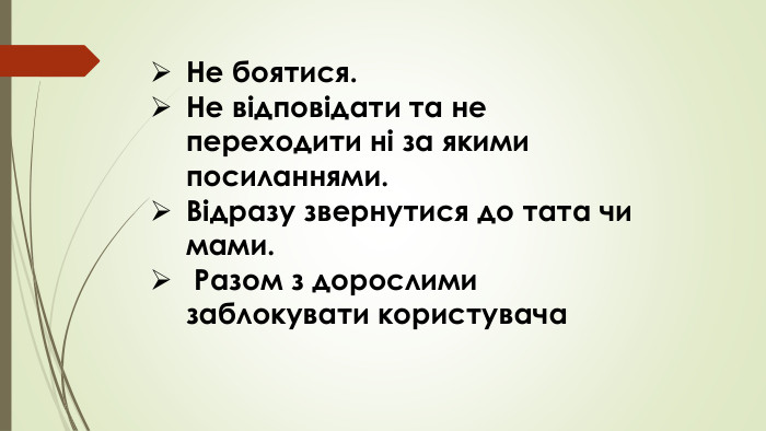 Не боятися. Не відповідати та не переходити ні за якими посиланнями. Відразу звернутися до тата чи мами. Разом з дорослими заблокувати користувача