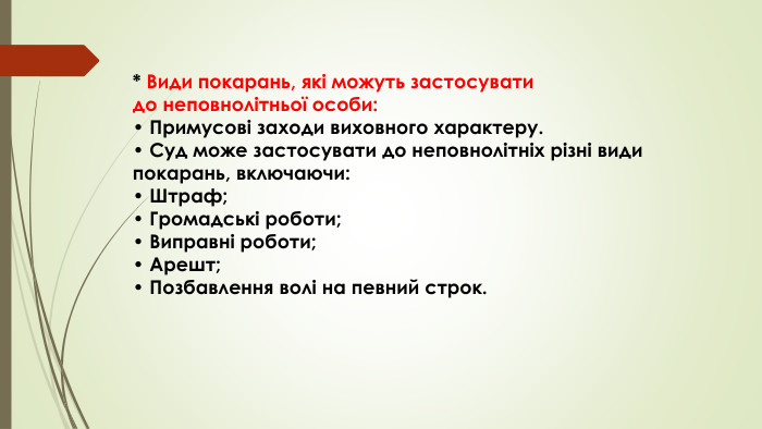 * Види покарань, які можуть застосувати до неповнолітньої особи:• Примусові заходи виховного характеру.• Суд може застосувати до неповнолітніх різні види покарань, включаючи:• Штраф;• Громадські роботи;• Виправні роботи;• Арешт;• Позбавлення волі на певний строк.