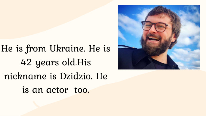 He is from Ukraine. He is 42 years old. His nickname is Dzidzio. He is an actor too.