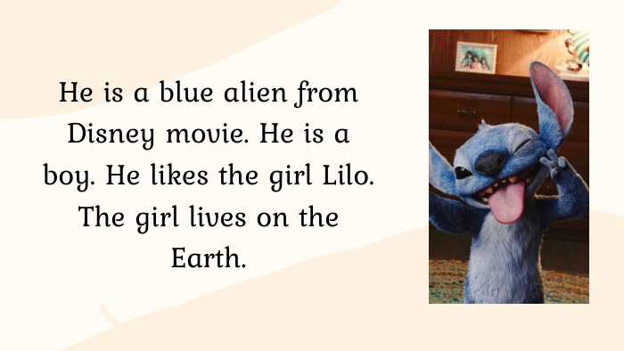 He is a blue alien from Disney movie. He is a boy. He likes the girl Lilo. The girl lives on the Earth.
