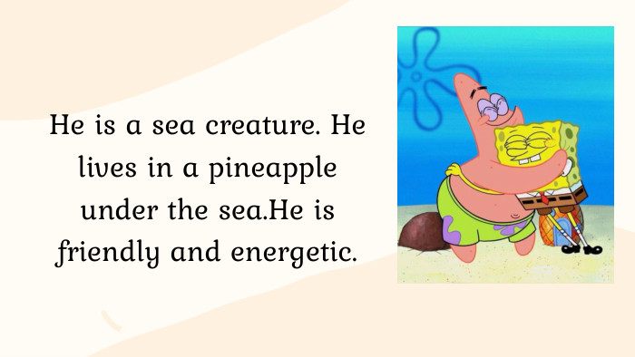 He is a sea creature. He lives in a pineapple under the sea. He is friendly and energetic.