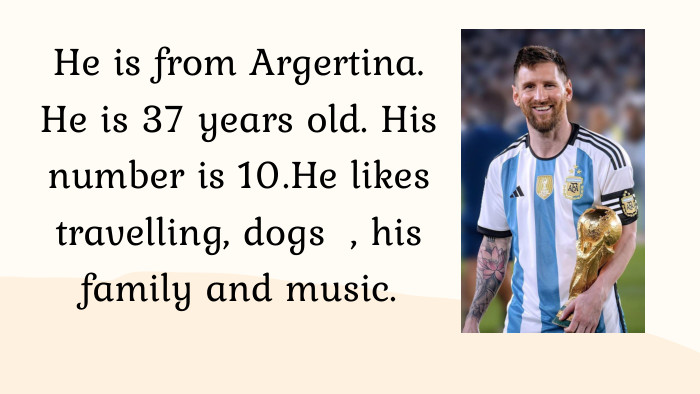 He is from Argertina. He is 37 years old. His number is 10. He likes travelling, dogs , his family and music.