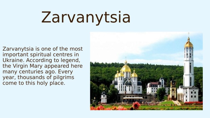 Zarvanytsia. Zarvanytsia is one of the most important spiritual centres in Ukraine. According to legend, the Virgin Mary appeared here many centuries ago. Every year, thousands of pilgrims come to this holy place.