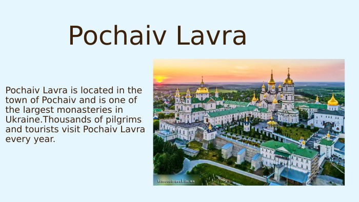 Pochaiv Lavra. Pochaiv Lavra is located in the town of Pochaiv and is one of the largest monasteries in Ukraine. Thousands of pilgrims and tourists visit Pochaiv Lavra every year.