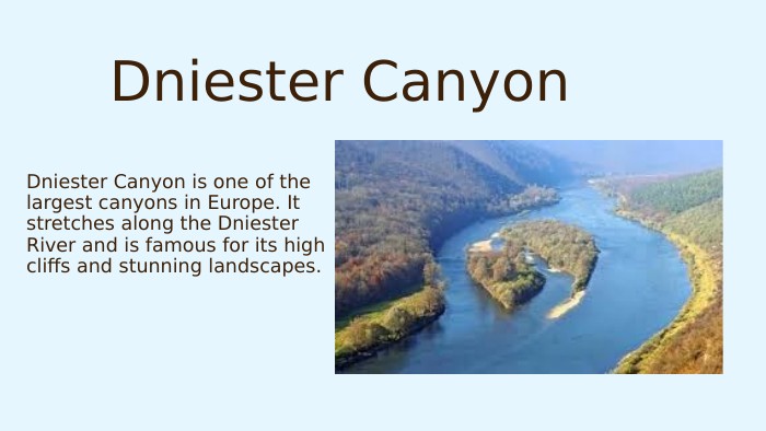 Dniester Canyon. Dniester Canyon is one of the largest canyons in Europe. It stretches along the Dniester River and is famous for its high cliffs and stunning landscapes.