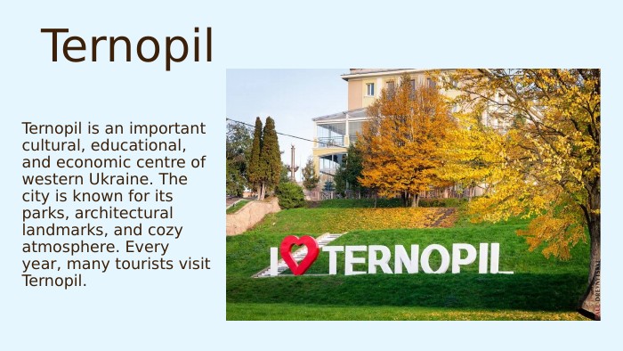 Ternopil. Ternopil is an important cultural, educational, and economic centre of western Ukraine. The city is known for its parks, architectural landmarks, and cozy atmosphere. Every year, many tourists visit Ternopil.