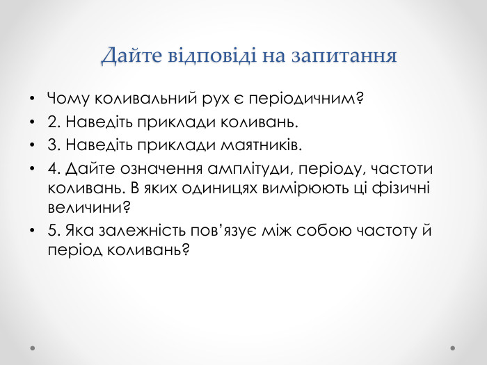 Дайте відповіді на запитання. Чому коливальний рух є періодичним? 2. Наведіть приклади коливань. 3. Наведіть приклади маятників. 4. Дайте означення амплітуди, періоду, частоти коливань. В яких одиницях вимірюють ці фізичні величини? 5. Яка залежність пов’язує між собою частоту й період коливань? 