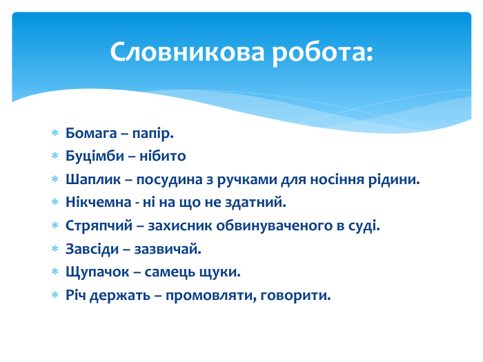 Бомага – папір. Буцімби – нібито. Шаплик – посудина з ручками для носіння рідини. Нікчемна - ні на що не здатний. Стряпчий – захисник обвинуваченого в суді. Завсіди – зазвичай. Щупачок – самець щуки. Річ держать – промовляти, говорити. Словникова робота: