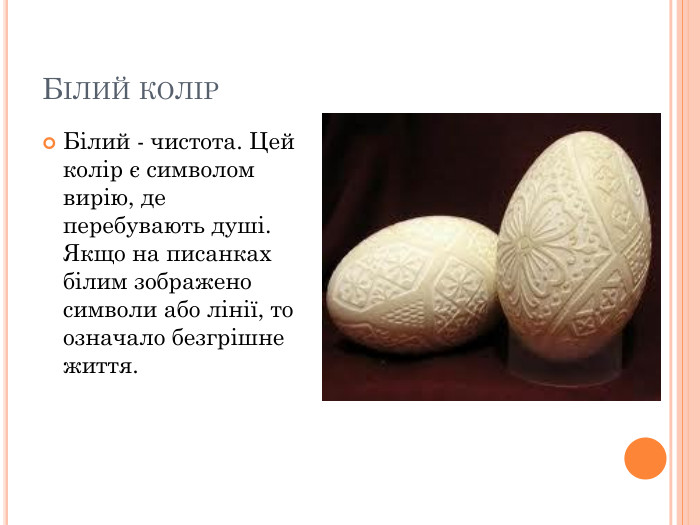 БІЛИЙ КОЛІР Білий - чистота. Цей колір є символом вирію, де перебувають душі. Якщо на писанках білим зображено символи або лінії, то означало безгрішне життя. 