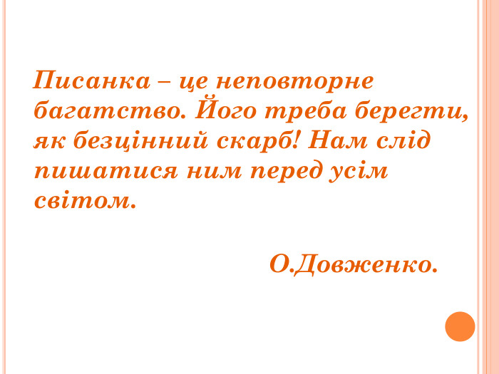    Писанка – це неповторне багатство. Його треба берегти, як безцінний скарб! Нам слід пишатися ним перед усім світом.                                                                                                О.Довженко.  