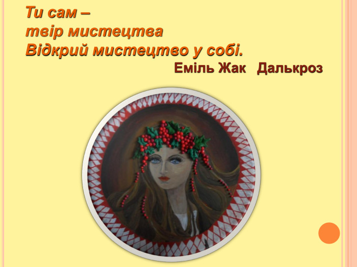   Ти сам –         твір мистецтва    Відкрий мистецтво у собі.                                           Еміль Жак   Далькроз 