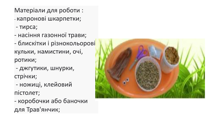 Матеріали для роботи : - капронові шкарпетки; - тирса;- насіння газонної трави; - блискітки і різнокольорові кульки, намистини, очі, ротики; - джгутики, шнурки, стрічки; - ножиці, клейовий пістолет; - коробочки або баночки для Трав'янчик; 