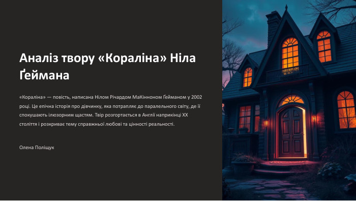  Аналіз твору «Кораліна» Ніла Ґеймана«Кораліна» — повість, написана Нілом Річардом Ма. Кінноном Ґейманом у 2002 році. Це епічна історія про дівчинку, яка потрапляє до паралельного світу, де її спокушають ілюзорним щастям. Твір розгортається в Англії наприкінці XX століття і розкриває тему справжньої любові та цінності реальності. Олена Поліщук