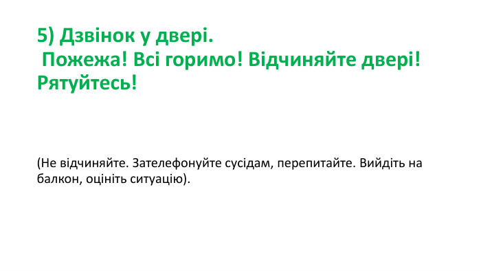 5) Дзвінок у двері.  Пожежа! Всі горимо! Відчиняйте двері! Рятуйтесь! (Не відчиняйте. Зателефонуйте сусідам, перепитайте. Вийдіть на балкон, оцініть ситуацію). 