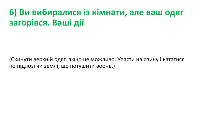 6) Ви вибиралися із кімнати, але ваш одяг загорівся. Ваші дії(Скинути верхній одяг, якщо це можливо. Упасти на спину і кататися по підлозі чи землі, що потушити воонь.)