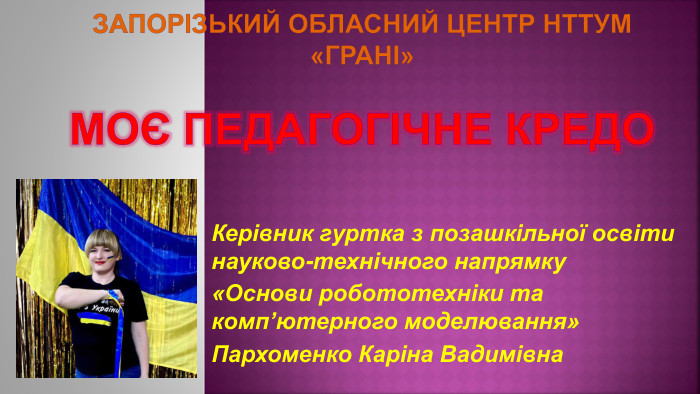 Запорізький обласний центр НТТУМ «ГРАНІ»Моє педагогічне кредо. Керівник гуртка з позашкільної освіти науково-технічного напрямку «Основи робототехніки та комп’ютерного моделювання» Пархоменко Каріна Вадимівна