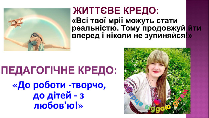 Педагогічне кредо: «До роботи -творчо, до дiтей - з любов'ю!» ЖИТТЄВЕ КРЕДО:«Всі твої мрії можуть стати реальністю. Тому продовжуй йти вперед і ніколи не зупиняйся!»