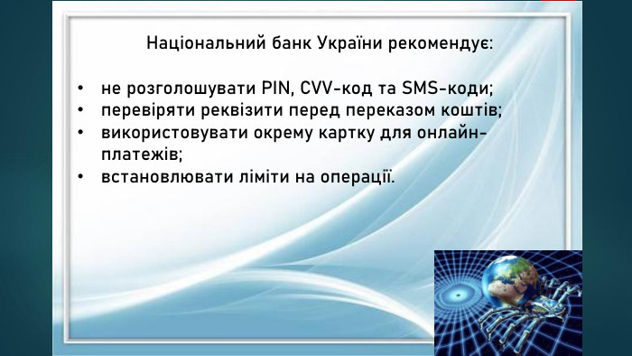 Національний банк України рекомендує:не розголошувати PIN, CVV-код та SMS-коди;перевіряти реквізити перед переказом коштів;використовувати окрему картку для онлайн-платежів;встановлювати ліміти на операції.