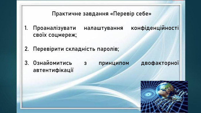 Практичне завдання «Перевір себе»Проаналізувати налаштування конфіденційності своїх соцмереж;Перевірити складність паролів;Ознайомитись з принципом двофакторної автентифікації