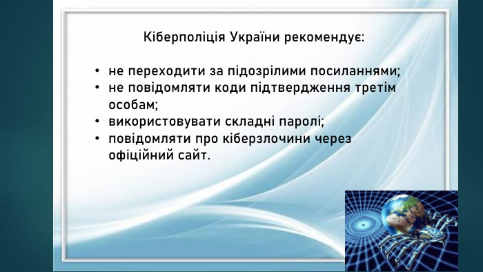 Кіберполіція України рекомендує:не переходити за підозрілими посиланнями;не повідомляти коди підтвердження третім особам;використовувати складні паролі;повідомляти про кіберзлочини через офіційний сайт.