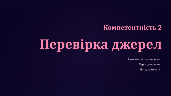 Компетентність 2 Перевірка джерел. Авторитетність джерела. Першоджерело. Дата, контекст