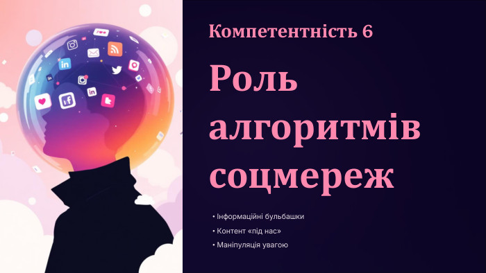 Компетентність 6 Роль алгоритмів соцмережІнформаційні бульбашки. Контент «під нас»Маніпуляція увагою