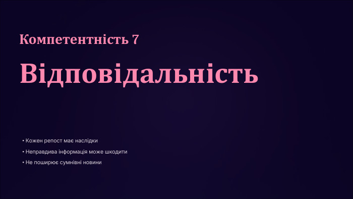 Компетентність 7 Відповідальність. Кожен репост має наслідки. Неправдива інформація може шкодити. Не поширює сумнівні новини